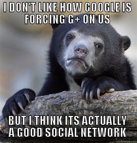 gOOGLE + - I DON'T LIKE HOW GOOGLE IS FORCING G+ ON US BUT I THINK ITS ACTUALLY A GOOD SOCIAL NETWORK Confession Bear