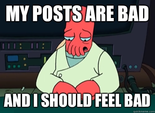 my posts are bad and i should feel bad  sad zoidberg