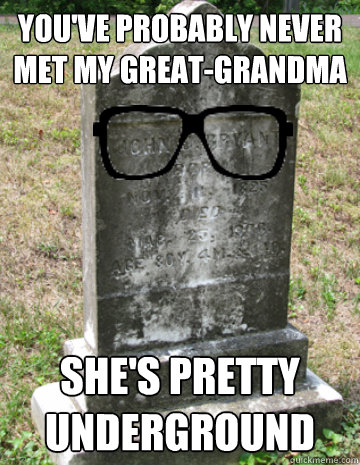 you've probably never met my great-grandma She's pretty underground   