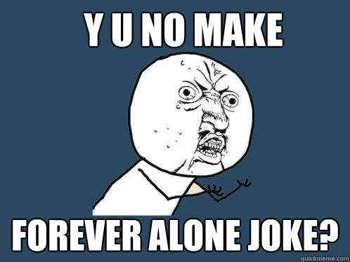 Y u no make forever alone joke?  Y U No