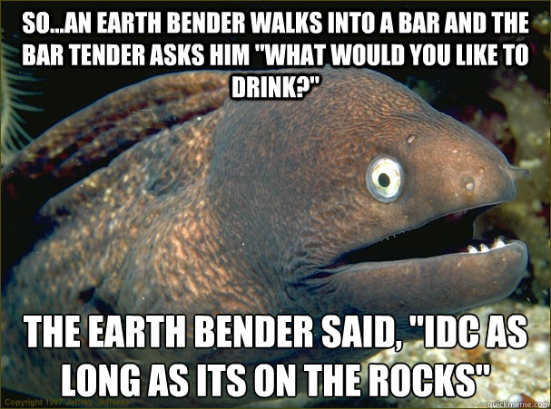 so...an earth bender walks into a bar and the bar tender asks him 