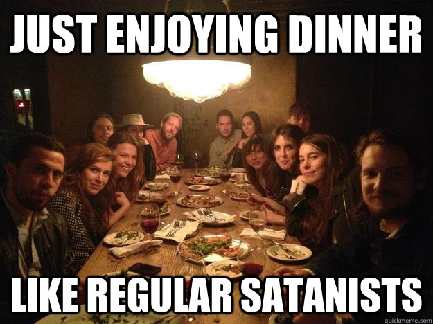 Just enjoying dinner like regular satanists  why so scary