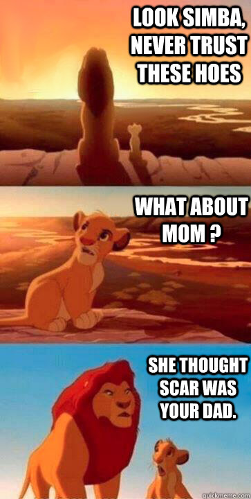 look simba, never trust these hoes What about mom ? she thought scar was your dad.  SIMBA