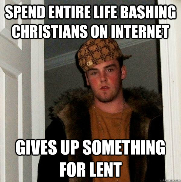 Spend entire life bashing Christians on internet Gives up something for lent  Scumbag Steve