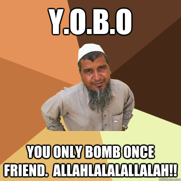 Y.O.B.O You only bomb once friend.  Allahlalalallalah!! - Y.O.B.O You only bomb once friend.  Allahlalalallalah!!  Ordinary Muslim Man