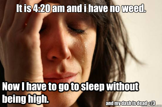 It is 4:20 am and i have no weed. Now I have to go to sleep without being high. and my dash is dead </3  First World Problems