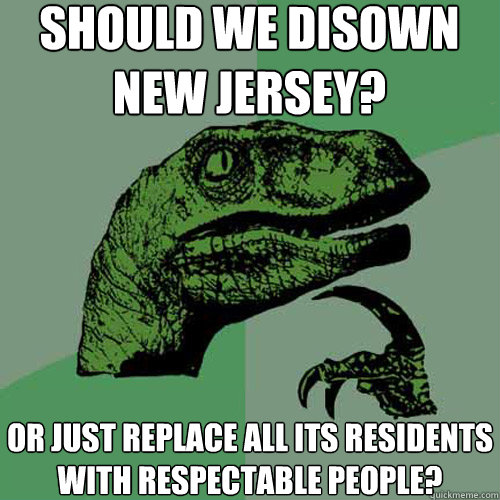 should we disown new jersey? or just replace all its residents with respectable people? - should we disown new jersey? or just replace all its residents with respectable people?  Philosoraptor