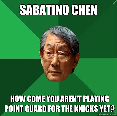 Sabatino Chen How come you aren't playing point guard for the Knicks yet?  High Expectations Asian Father