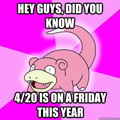 hey guys, did you know 4/20 is on a friday this year  Slowpoke