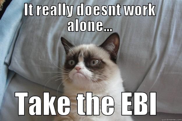 IT REALLY DOESNT WORK ALONE... TAKE THE EBI  Grumpy Cat