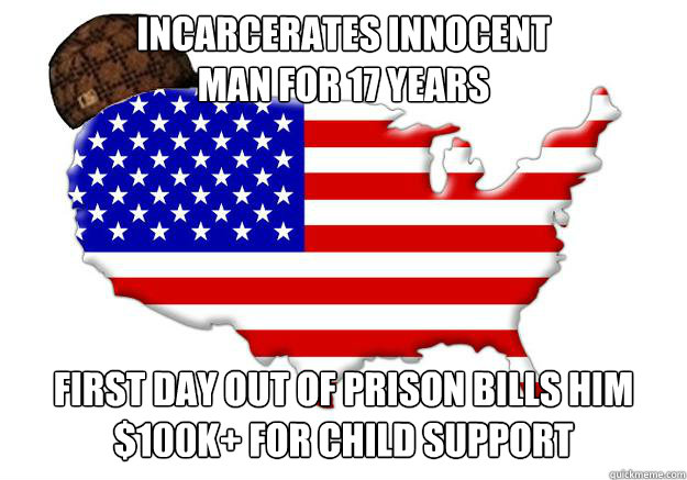 Incarcerates innocent 
man for 17 years First day out of prison bills him $100k+ for child support  Scumbag america