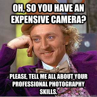 Oh, so you have an expensive camera? Please, tell me all about your professional photography skills.  Condescending Wonka