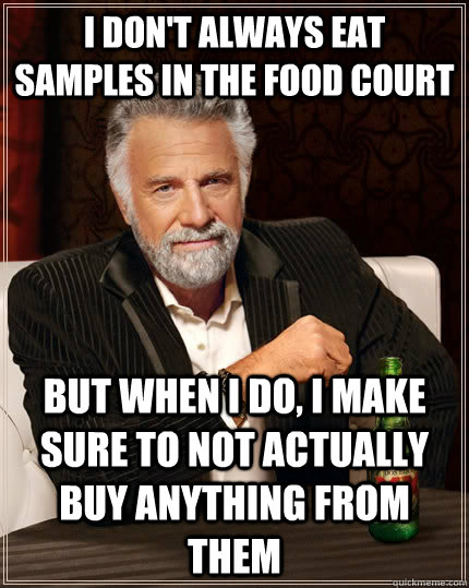 I don't always eat samples in the food court but when i do, I make sure to not actually buy anything from them  The Most Interesting Man In The World