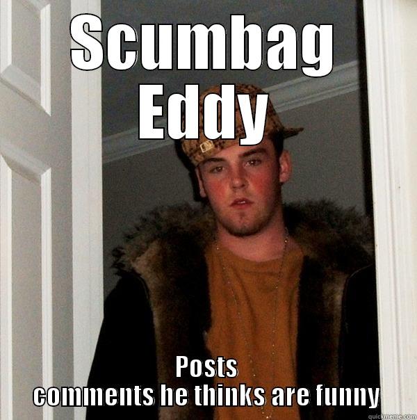 scumbag eddy - SCUMBAG EDDY POSTS COMMENTS HE THINKS ARE FUNNY Scumbag Steve