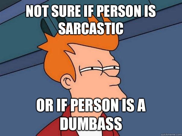 Not sure if person is sarcastic Or if person is a dumbass  Futurama Fry