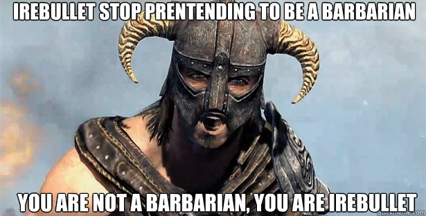 irebullet stop prentending to be a barbarian you are not a barbarian, you are irebullet  skyrim