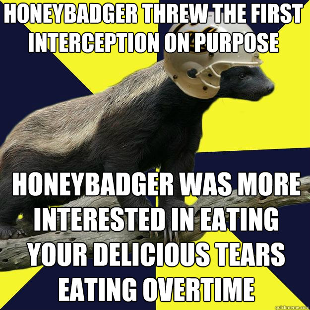 Honeybadger threw the first interception on purpose honeybadger was more interested in eating your delicious tears eating overtime  