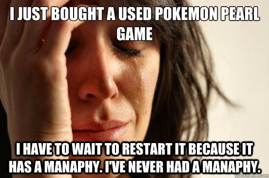 i just bought a used pokemon pearl game i have to wait to restart it because it has a manaphy. I've never had a manaphy. - i just bought a used pokemon pearl game i have to wait to restart it because it has a manaphy. I've never had a manaphy.  First World Problems