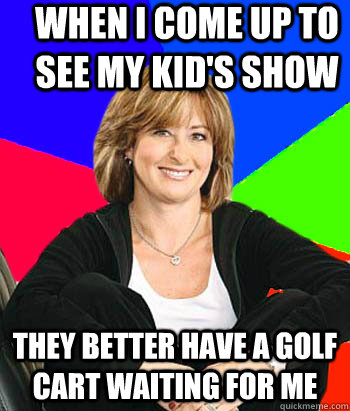 When I come up to see my kid's show they better have a golf cart waiting for me  Sheltering Suburban Mom