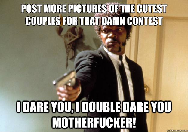 Post more pictures of the cutest couples for that damn contest i dare you, i double dare you motherfucker!  Samuel L Jackson