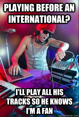 PLAYING BEFORE AN INTERNATIONAL? I'LL PLAY ALL HIS TRACKS SO HE KNOWS I'M A FAN - PLAYING BEFORE AN INTERNATIONAL? I'LL PLAY ALL HIS TRACKS SO HE KNOWS I'M A FAN  Inexperienced DJ