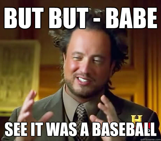 But But - babe See it was a baseball  Ancient Aliens