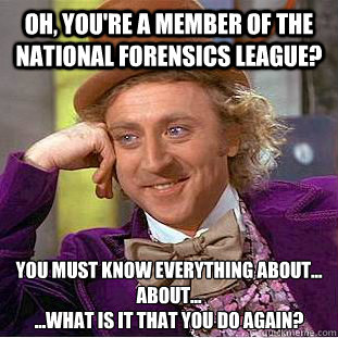 oh, you're a member of the national forensics league? you must know everything about...
About...
...What is it that you do again? - oh, you're a member of the national forensics league? you must know everything about...
About...
...What is it that you do again?  Condescending Wonka