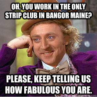 Oh, you work in the only strip club in bangor maine? please, keep telling us how fabulous you are.  Condescending Wonka