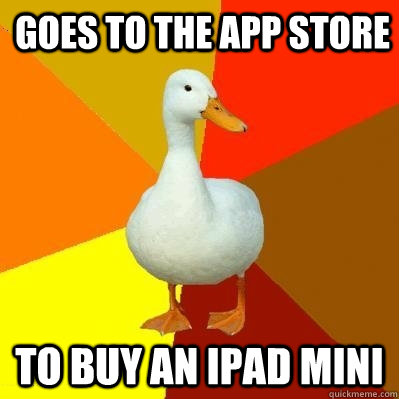 Goes to the app store To buy an ipad mini  Tech Impaired Duck