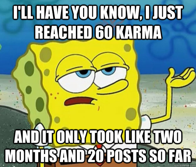 I'll have you know, i just reached 60 Karma and it only took like two months and 20 posts so far  Tough Spongebob