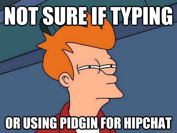 not sure if typing or using pidgin for HipChat  Futurama Fry