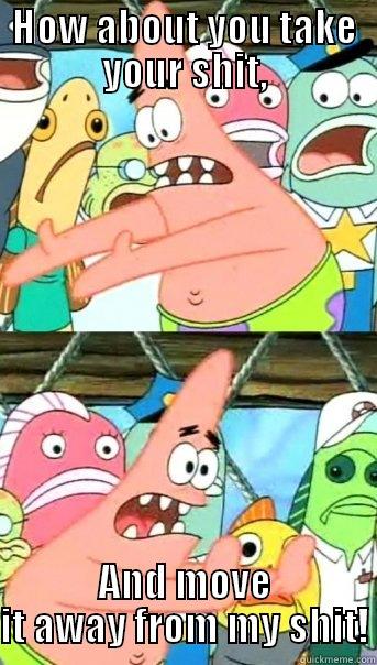 HOW ABOUT YOU TAKE YOUR SHIT, AND MOVE IT AWAY FROM MY SHIT! Push it somewhere else Patrick