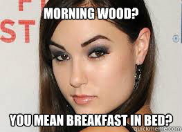 Morning wood? You mean breakfast in bed?  