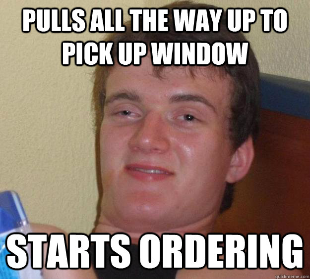 pulls all the way up to pick up window starts ordering  10 Guy