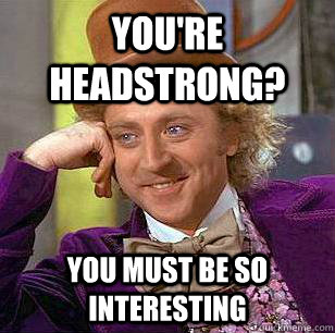 you're headstrong? you must be so interesting  Condescending Wonka