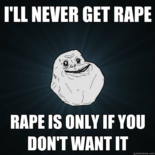 i'll never get rape rape is only if you don't want it  Forever Alone