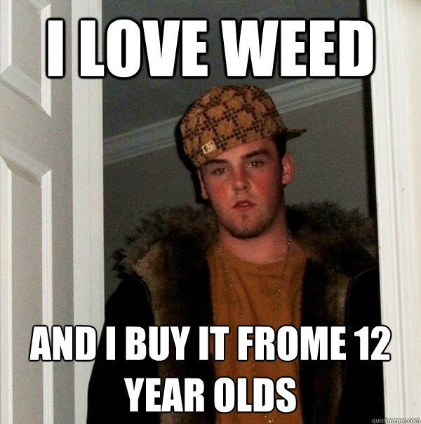 I love weed  and i buy it frome 12 year olds  Scumbag Steve