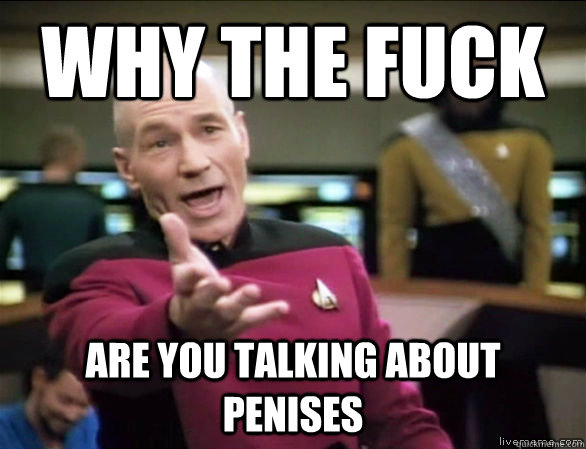 why the fuck are you talking about penises  Annoyed Picard HD