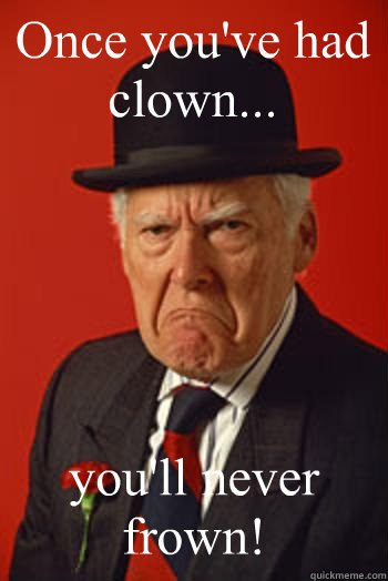 Once you've had clown... you'll never frown!   Pissed old guy