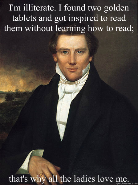 I'm illiterate. I found two golden tablets and got inspired to read them without learning how to read; that's why all the ladies love me.  