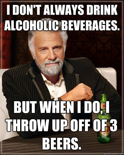 I don't always drink alcoholic beverages. BUT WHEN I DO, I throw up off of 3 beers.  Dos Equis man