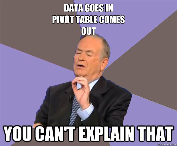 Data goes in
Pivot table comes
Out You can't explain that  Bill O Reilly