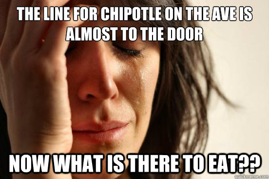 the line for chipotle on the ave is almost to the door now what is there to eat?? - the line for chipotle on the ave is almost to the door now what is there to eat??  First World Problems