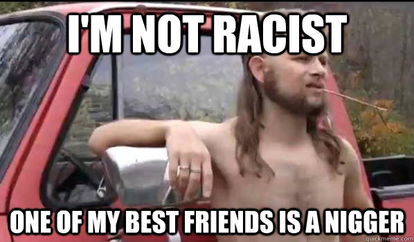 I'm not racist one of my best friends is a nigger  Almost Politically Correct Redneck