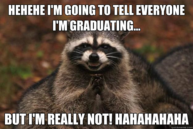 hehehe I'm going to tell everyone I'm graduating... but I'm really not! hahahahaha - hehehe I'm going to tell everyone I'm graduating... but I'm really not! hahahahaha  Evil Plotting Raccoon