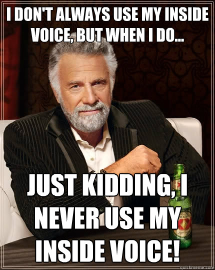 I Don't always use my inside voice, but when i do... Just kidding, i never use my inside voice! - I Don't always use my inside voice, but when i do... Just kidding, i never use my inside voice!  The Most Interesting Man In The World