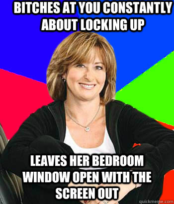 Bitches at you constantly about locking up Leaves her bedroom window open with the screen out  Sheltering Suburban Mom