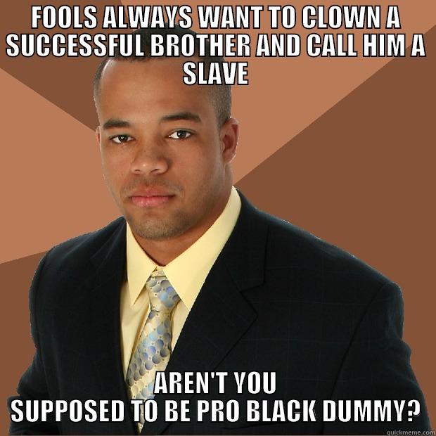 FOOLS ALWAYS WANT TO CLOWN A SUCCESSFUL BROTHER AND CALL HIM A SLAVE AREN'T YOU SUPPOSED TO BE PRO BLACK DUMMY? Successful Black Man