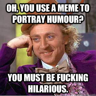 Oh, you use a meme to portray humour?  You must be fucking hilarious.    Condescending Wonka