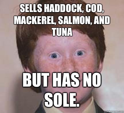 Sells haddock, cod, mackerel, salmon, and tuna But has no sole.  - Sells haddock, cod, mackerel, salmon, and tuna But has no sole.   Over Confident Ginger